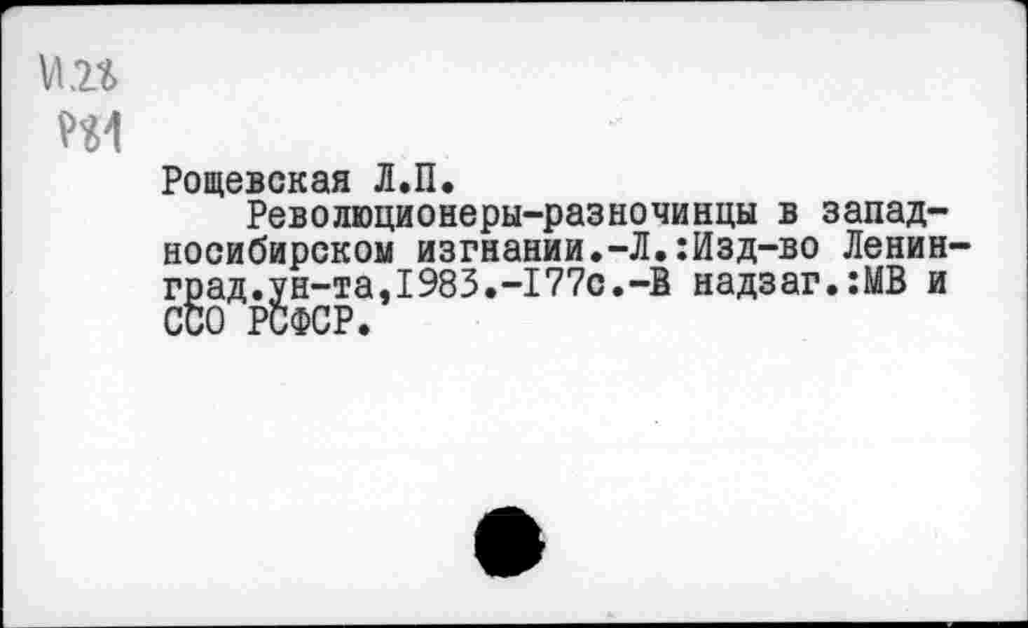 ﻿Рощевская Л.П.
Революционеры-разночинцы в западносибирском изгнании.-Л.:Изд-во Ленин град.ун-та,1983.-177с.-В надзаг.:МВ и ССО РСФСР.